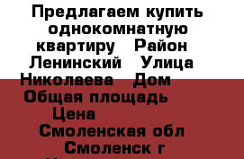 Предлагаем купить однокомнатную квартиру › Район ­ Ленинский › Улица ­ Николаева › Дом ­ 49 › Общая площадь ­ 31 › Цена ­ 1 360 000 - Смоленская обл., Смоленск г. Недвижимость » Квартиры продажа   . Смоленская обл.,Смоленск г.